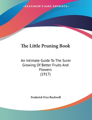 The Little Pruning Book: An Intimate Guide To The Surer Growing Of Better Fruits And Flowers (1917) - Rockwell, Frederick Frye