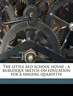 The Little Red School House: A Burlesque Sketch on Education for a Singing Quartette - Newton, Harry L (Harry Lee) B 1872 (Creator)