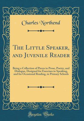 The Little Speaker, and Juvenile Reader: Being a Collection of Pieces in Prose, Poetry, and Dialogue, Designed for Exercises in Speaking, and for Occasional Reading, in Primary Schools (Classic Reprint) - Northend, Charles