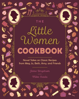 The Little Women Cookbook: Novel Takes on Classic Recipes from Meg, Jo, Beth, Amy and Friends - Bergstrom, Jenne, and Osada, Miko