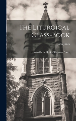 The Liturgical Class-Book: Lessons On the Book of Common Prayer - Jones, John