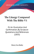 The Liturgy Compared With The Bible V1: Or An Illustration And Confirmation, By Scripture Quotations And References (1835)