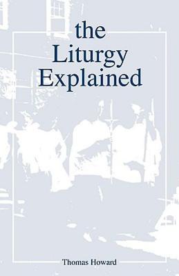The Liturgy Explained - Howard, Thomas, and Thomas, Howard