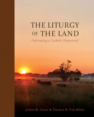 The Liturgy of the Land: Cultivating a Catholic Homestead - Craig, Jason M, and Van Horn, Thomas D