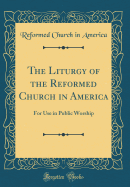 The Liturgy of the Reformed Church in America: For Use in Public Worship (Classic Reprint)