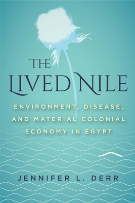 The Lived Nile: Environment, Disease, and Material Colonial Economy in Egypt - Derr, Jennifer L