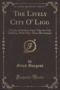 The Lively City O' Ligg: A Cycle of Modern Fairy Tales for City Children, with Fifty-Three Illustrations (Classic Reprint)