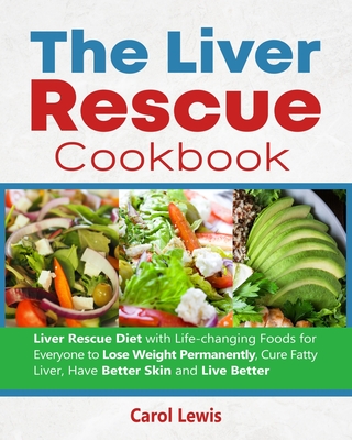 The Liver Rescue Cookbook: Liver Rescue Diet with Life-changing Foods for Everyone to Lose Weight Permanently, Cure Fatty Liver, Have Better Skin and Live Better - Smith, Alex (Editor), and Lewis, Carol