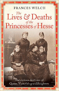 The Lives and Deaths of the Princesses of Hesse: The curious destinies of Queen Victoria's granddaughters