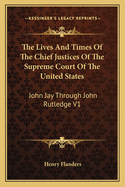 The Lives And Times Of The Chief Justices Of The Supreme Court Of The United States: John Jay Through John Rutledge V1