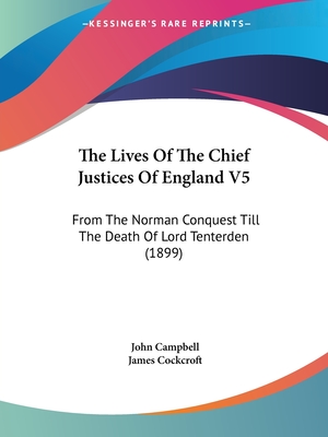 The Lives Of The Chief Justices Of England V5: From The Norman Conquest Till The Death Of Lord Tenterden (1899) - Campbell, John, and Cockcroft, James (Editor)