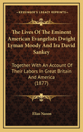 The Lives of the Eminent American Evangelists Dwight Lyman Moody and Ira David Sankey: Together With an Account of Their Labors in Great Britain and America, and Also a Sketch of the Lives of Philip P. Bliss and Eben Tourj?e