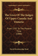 The Lives of the Judges of Upper Canada and Ontario: From 1791 to the Present Time