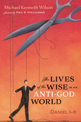 The Lives of the Wise in an Anti-God World - Wilson, Michael Kenneth, and Williamson, Paul R (Foreword by)