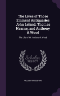 The Lives of Those Eminent Antiquaries John Leland, Thomas Hearne, and Anthony  Wood: The Life of Mr. Anthony  Wood