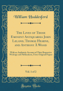 The Lives of Those Eminent Antiquaries John Leland, Thomas Hearne, and Anthony  Wood, Vol. 1 of 2: With an Authentic Account of Their Respective Writings and Publications, from Original Papers (Classic Reprint)