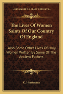 The Lives of Women Saints of Our Country of England: Also Some Other Lives of Holy Women Written by Some of the Ancient Fathers