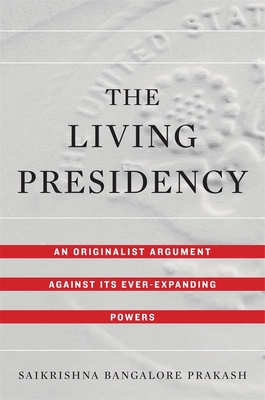 The Living Presidency: An Originalist Argument against Its Ever-Expanding Powers - Prakash, Saikrishna Bangalore