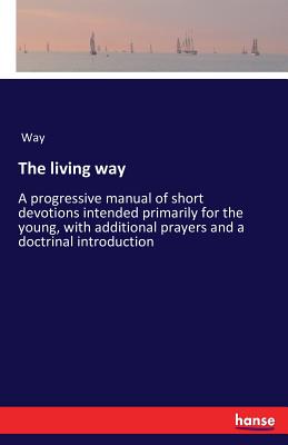 The living way: A progressive manual of short devotions intended primarily for the young, with additional prayers and a doctrinal introduction - Way