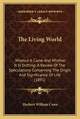 The Living World: Whence It Came and Whither It Is Drifting; A Review of the Speculations Concerning the Origin and Significance of Life (1891) - Conn, Herbert William