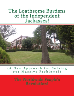 The Loathsome Burdens of the Independent Jackasses!: (A New Approach for Solving our Massive Problems!) - Revolution!, Worldwide People