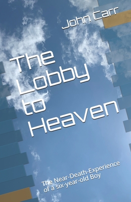 The Lobby to Heaven: The Near-Death-Experience of a six-year-old Boy - Carr, John