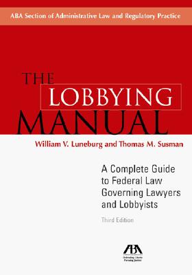 The Lobbying Manual: A Complte Guide to Federal Law Governing Lawyers and Lobbyists - Luneburg, William V, and Susman, Thomas M