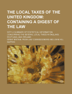 The Local Taxes of the United Kingdom: Containing a Digest of the Law: With a Summary of Statistical Information Concerning the Several Local Taxes in England, Scotland, and Ireland