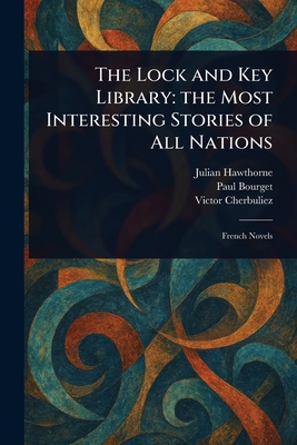 The Lock and Key Library: the Most Interesting Stories of All Nations - Hawthorne, Julian, and Bourget, Paul, and Cherbuliez, Victor