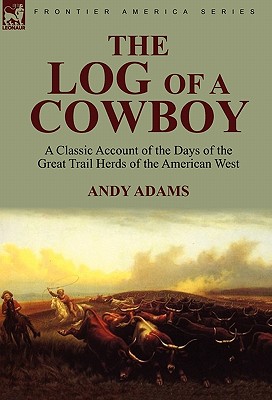 The Log of a Cowboy: a Classic Account of the Days of the Great Trail Herds of the American West - Adams, Andy