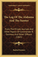 The Log Of The Alabama And The Sumter: From The Private Journals And Other Papers Of Commander R. Semmes, And Other Officers (1865)