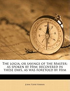 The Logia, or Sayings of the Master; As Spoken by Him; Recovered in These Days, as Was Foretold by Him