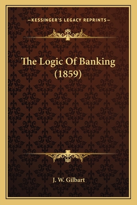 The Logic Of Banking (1859) - Gilbart, J W