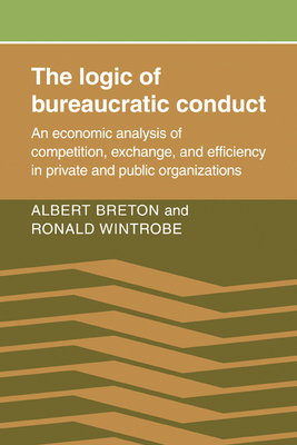 The Logic of Bureaucratic Conduct: An Economic Analysis of Competition, Exchange, and Efficiency in Private and Public Organizations - Breton, Albert, and Wintrobe, Ronald