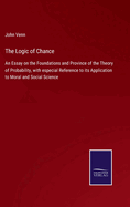 The Logic of Chance: An Essay on the Foundations and Province of the Theory of Probability, with especial Reference to its Application to Moral and Social Science