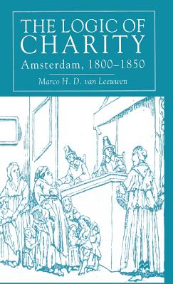 The Logic of Charity: Amsterdam, 1800-1850 - Leeuwen, Marco H. D. van