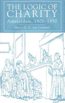 The Logic of Charity: Amsterdam, 1800-50 - Leeuwen, Marco H D Van, and Van Leeuwen, Marco H D