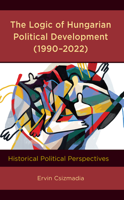 The Logic of Hungarian Political Development (1990-2022): Historical Political Perspectives - Csizmadia, Ervin