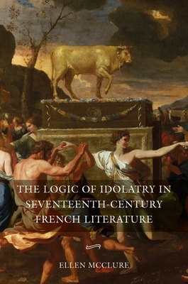 The Logic of Idolatry in Seventeenth-Century French Literature - McClure, Ellen