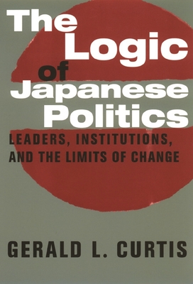The Logic of Japanese Politics: Leaders, Institutions, and the Limits of Change - Curtis, Gerald