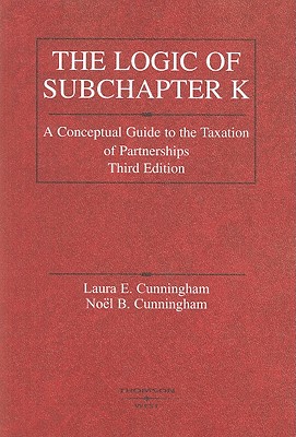 The Logic of Subchapter K: A Conceptual Guide to the Taxation of Partnerships - Cunningham, Laura E, and Cunningham, Noel B