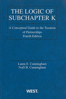 The Logic of Subchapter K: A Conceptual Guide to the Taxation of Partnerships - Cunningham, Laura E, and Cunningham, Noel B