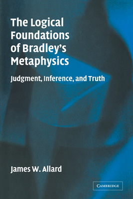 The Logical Foundations of Bradley's Metaphysics: Judgment, Inference, and Truth - Allard, James