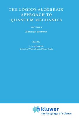 The Logico-Algebraic Approach to Quantum Mechanics: Volume I: Historical Evolution - Hooker, C a (Editor)