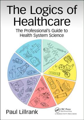 The Logics of Healthcare: The Professional's Guide to Health Systems Science - Lillrank, Paul