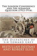 The London Conference and the Albanian Question (1912-1914): The Dispatches of Sir Edward Grey