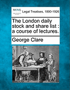 The London Daily Stock and Share List: A Course of Lectures