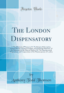 The London Dispensatory: I. the Elements of Pharmacy; II. the Botanical Description, Natural History, Chymical Analysis, and Medicinal Properties, of the Substances of the Materia Medica; III. the Pharmaceutical Preparations and Compositions of the Pharma