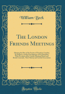 The London Friends Meetings: Showing the Rise of the Society of Friends in London; Its Progress, and the Development of Its Discipline; With Accounts of the Various Meeting-House and Burial-Graounds, Their History and General Association