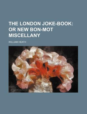 The London Joke-Book: Or New Bon-Mot Miscellany - Heath, William, PH.D.